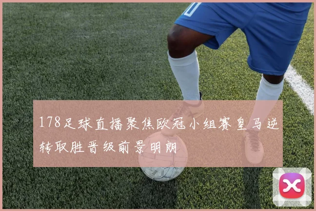 178足球直播聚焦欧冠小组赛皇马逆转取胜晋级前景明朗