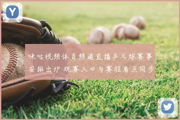 咪咕视频体育频道直播乒乓球赛事安排出炉 观赛入口与赛程看点同步公布