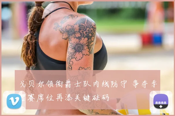 戈贝尔领衔爵士队内线防守 争夺季后赛席位再添关键砝码