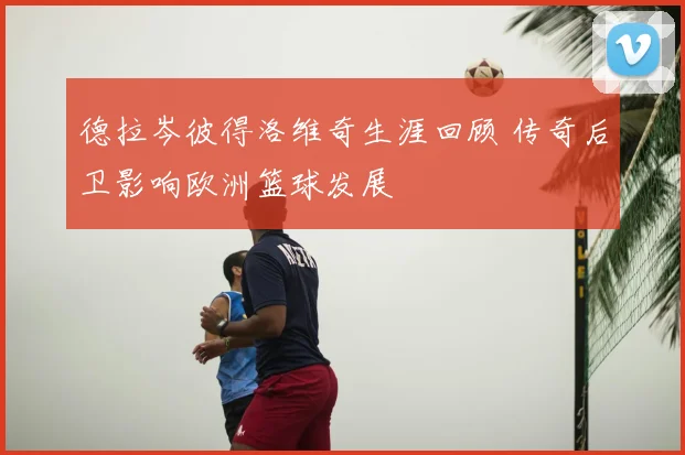 德拉岑彼得洛维奇生涯回顾 传奇后卫影响欧洲篮球发展