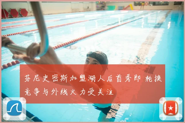芬尼史密斯加盟湖人后首秀即 轮换竞争与外线火力受关注