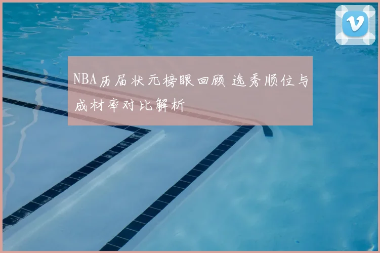 NBA历届状元榜眼回顾 选秀顺位与成材率对比解析