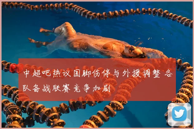 中超吧热议国脚伤停与外援调整 各队备战联赛竞争加剧